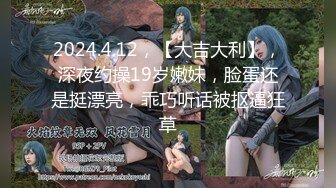 2024.4.12，【大吉大利】，深夜约操19岁嫩妹，脸蛋还是挺漂亮，乖巧听话被抠逼狂草