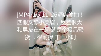 [MP4/1G]11-26酒店偷拍！四眼文静小美眉，反差很大 和男友在一起 就是个极品骚货 ，很耐操 干一小时