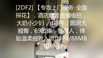 [2DF2] 【专攻上门服务-全国探花】，酒店嫖妓直播偷拍，大奶小少妇，d罩杯，圆润大翘臀，69口爆，懂男人，体贴温柔细致入微[MP4/88MB][BT种子]