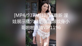 [MP4/937M]10/17最新 淫娃展示骚穴揉奶玩逼跟纹身小哥啪啪直播VIP1196