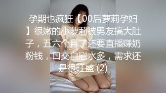 孕期也疯狂【00后萝莉孕妇】很嫩的小萝莉被男友搞大肚子，五六个月了还要直播赚奶粉钱，口交自慰水多，需求还是很旺盛 (2)