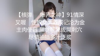 【核弹❤️爆乳女神】91情深叉喔✨ 性奴女大养成记沦为金主肉便器 黑丝巨乳拔屌刺穴 尽情抽插多汁泛浆