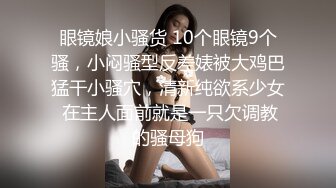 眼镜娘小骚货 10个眼镜9个骚，小闷骚型反差婊被大鸡巴猛干小骚穴，清新纯欲系少女 在主人面前就是一只欠调教的骚母狗