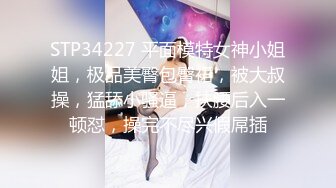 STP34227 平面模特女神小姐姐，极品美臀包臀裙，被大叔操，猛舔小骚逼，扶腰后入一顿怼，操完不尽兴假屌插