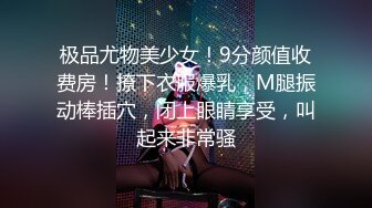 极品尤物美少女！9分颜值收费房！撩下衣服爆乳，M腿振动棒插穴，闭上眼睛享受，叫起来非常骚