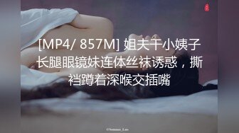 [MP4/ 857M] 姐夫干小姨子长腿眼镜妹连体丝袜诱惑，撕裆蹲着深喉交插嘴