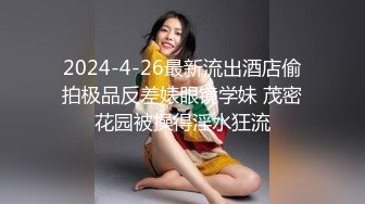 2024-4-26最新流出酒店偷拍极品反差婊眼镜学妹 茂密花园被操得淫水狂流