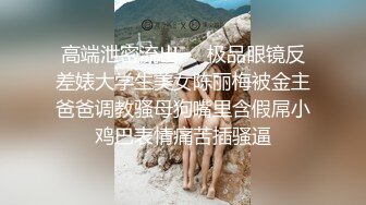 高端泄密流出❤️极品眼镜反差婊大学生美女陈丽梅被金主爸爸调教骚母狗嘴里含假屌小鸡巴表情痛苦插骚逼