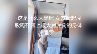 -这是什么大黑屌 女友撅起屁股跪在床上被大黑屌肏的身体痉挛