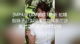 [MP4/618M]6/15最新 蛇精脸妹子卫生间深喉吃屌客厅沙发上花样超多VIP1196