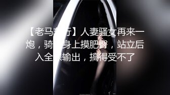 【老马车行】人妻骚女再来一炮，骑在身上摸肥臀，站立后入全裸输出，搞得受不了