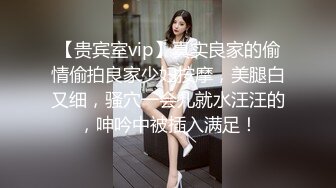 【贵宾室vip】真实良家的偷情偷拍良家少妇按摩，美腿白又细，骚穴一会儿就水汪汪的，呻吟中被插入满足！