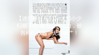 【迷奸睡奸系列】 大奶小少妇被下药 毫无反抗之力，被各种玩弄后，无套爆艹！