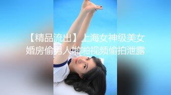 【精品流出】上海女神级美女婚房偷男人啪啪视频偷拍泄露