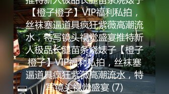 推特新人极品长腿苗条烧婊子【橙子橙子】VIP福利私拍，丝袜塞逼道具疯狂紫薇高潮流水，特写镜头视觉盛宴推特新人极品长腿苗条烧婊子【橙子橙子】VIP福利私拍，丝袜塞逼道具疯狂紫薇高潮流水，特写镜头视觉盛宴 (7)