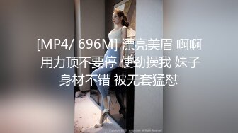 [MP4/ 696M] 漂亮美眉 啊啊 用力顶不要停 使劲操我 妹子身材不错 被无套猛怼