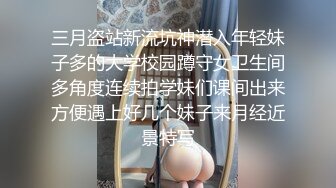 三月盗站新流坑神潜入年轻妹子多的大学校园蹲守女卫生间多角度连续拍学妹们课间出来方便遇上好几个妹子来月经近景特写