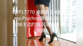 STP17770 最新麻豆传媒&amp;Psychop联合出品-长腿台妹主动约炮 风骚骑乘 第一视角