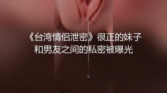 《台湾情侣泄密》很正的妹子和男友之间的私密被曝光