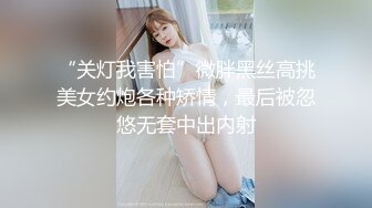 “关灯我害怕”微胖黑丝高挑美女约炮各种矫情，最后被忽悠无套中出内射