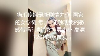 猫爪传媒最新剧情力作-画家的女学徒 老师...能触动我的敏感带吗? 清纯女神寻小小 高清720P原版首发