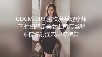 GDCM-009.董欣.劳模理疗师.下.性幻想是美女上司.黑丝骑乘位爆射淫穴.果冻传媒