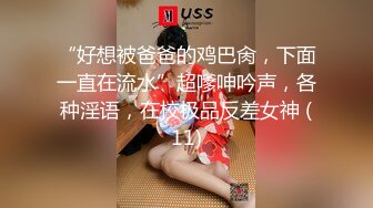 “好想被爸爸的鸡巴肏，下面一直在流水”超嗲呻吟声，各种淫语，在校极品反差女神 (11)