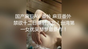 国产麻豆AV 番外 麻豆番外 禁欲十二日暴射三发！台湾第一女优吴梦梦最新作！