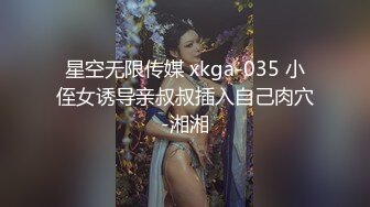 星空无限传媒 xkga-035 小侄女诱导亲叔叔插入自己肉穴-湘湘