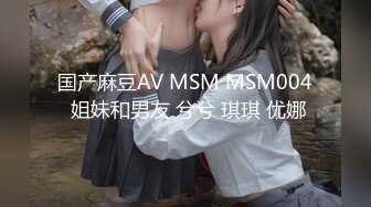 国产麻豆AV MSM MSM004 姐妹和男友 兮兮 琪琪 优娜