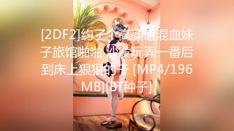 [2DF2]约了个高顔值混血妹子旅馆啪啪 沙发玩弄一番后到床上狠狠的干 [MP4/196MB][BT种子]