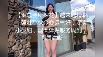 【秦总会所探花】越来越精彩，强壮小伙今晚运气好，漂亮小少妇，温柔体贴服务周到，画质清晰