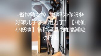 -臀控熟女控“妈妈为你服务好嘛儿子你太用力了”【桃仙小妖精】各种淫语啪啪高潮喷水内射