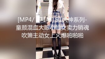 [MP4/ 271M] 91大神系列-童颜混血大眼小仙女卖力销魂吹箫主动女上火爆啪啪啪