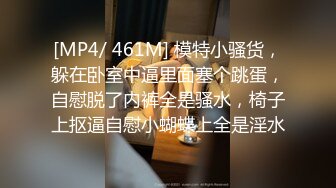 [MP4/ 461M] 模特小骚货，躲在卧室中逼里面塞个跳蛋，自慰脱了内裤全是骚水，椅子上抠逼自慰小蝴蝶上全是淫水