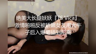 绝美大长腿妖妖『TS Vica』激情啪啪反被娇嫩女友用大牛子后入爆菊插到前高