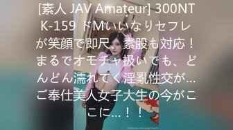 [素人 JAV Amateur] 300NTK-159 ドMいいなりセフレが笑顔で即尺、素股も対応！まるでオモチャ扱いでも、どんどん濡れてく淫亂性交が…ご奉仕美人女子大生の今がここに…！！