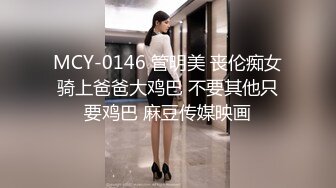 MCY-0146 管明美 丧伦痴女骑上爸爸大鸡巴 不要其他只要鸡巴 麻豆传媒映画