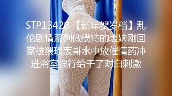 STP13428 【新年贺岁档】乱伦剧情系列做模特的表妹刚回家被猥琐表哥水中放催情药冲进浴室强行给干了对白刺激