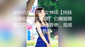 坐标杭州，双飞女神场【纯妹与表姐】肤白貌美，白嫩翘臀美穴并排，画面真香艳，观感极佳推荐