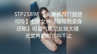 STP25898 【火爆推荐??楚楚可怜】七彩女神『哥哥我卖身还账』明星气质范女孩太骚 无套内射粉穴叫不止