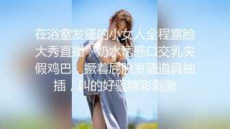 在浴室发骚的小女人全程露脸大秀直播，奶水诱惑口交乳夹假鸡巴，撅着屁股发骚道具抽插，叫的好骚精彩刺激