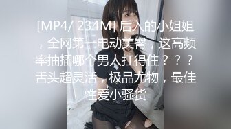 [MP4/ 234M] 后入的小姐姐，全网第一电动美臀，这高频率抽插哪个男人扛得住？？？舌头超灵活，极品尤物，最佳性爱小骚货