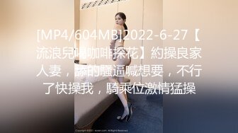 [MP4/604MB]2022-6-27【流浪兒喝咖啡探花】約操良家人妻，舔的騷逼喊想要，不行了快操我，騎乘位激情猛操