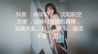 抖音 ：依依姐 · ❤️沈阳航空大学 ，这身材管理的真棒，完美大乳，自慰，骑乘，骚话不断！ (1)