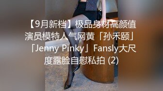 【9月新档】极品身材高颜值演员模特人气网黄「孙禾颐」「Jenny Pinky」Fansly大尺度露脸自慰私拍 (2)