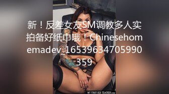 新！反差女友SM调教多人实拍备好纸巾哦！Chinesehomemadev_16539634705990359