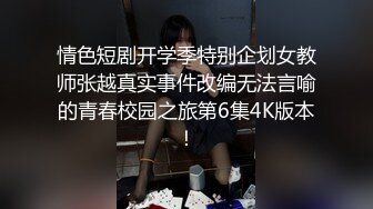 情色短剧开学季特别企划女教师张越真实事件改编无法言喻的青春校园之旅第6集4K版本！