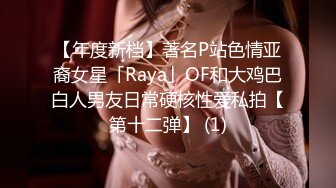 【年度新档】著名P站色情亚裔女星「Raya」OF和大鸡巴白人男友日常硬核性爱私拍【第十二弹】 (1)