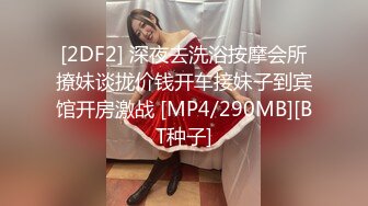 [2DF2] 深夜去洗浴按摩会所撩妹谈拢价钱开车接妹子到宾馆开房激战 [MP4/290MB][BT种子]